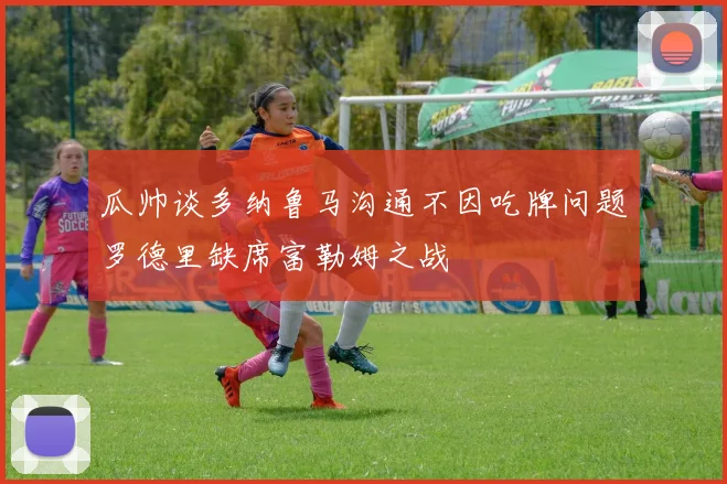 瓜帅谈多纳鲁马沟通不因吃牌问题罗德里缺席富勒姆之战