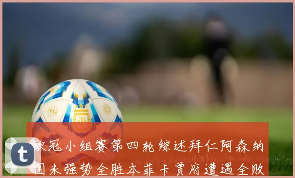 欧冠小组赛第四轮综述拜仁阿森纳国米强势全胜本菲卡贾府遭遇全败困境