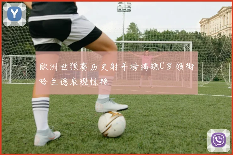 欧洲世预赛历史射手榜揭晓C罗领衔哈兰德表现惊艳