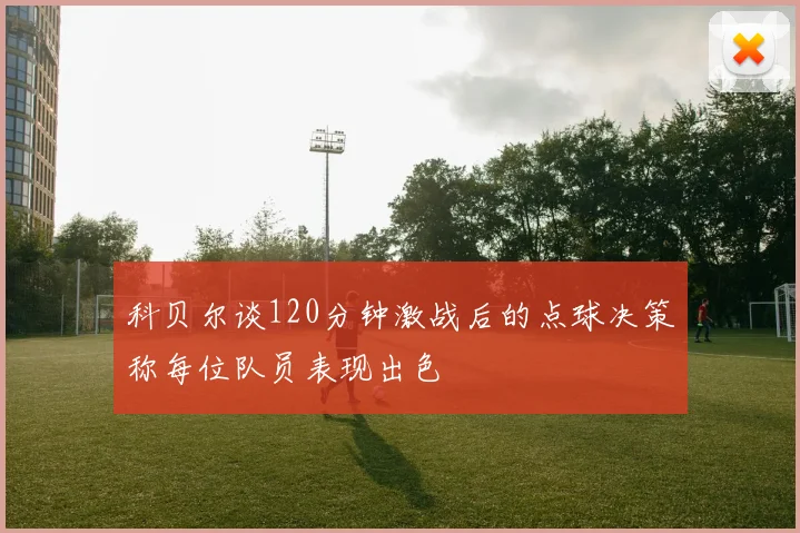 科贝尔谈120分钟激战后的点球决策称每位队员表现出色