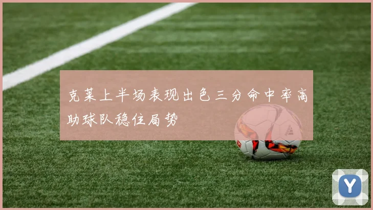 克莱上半场表现出色三分命中率高助球队稳住局势
