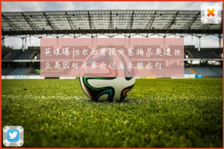英媒曝切尔西曾报价塞梅尼奥遭拒交易因对方要价过高未能成行