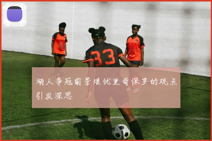 湖人争冠前景堪忧里奇保罗的观点引发深思