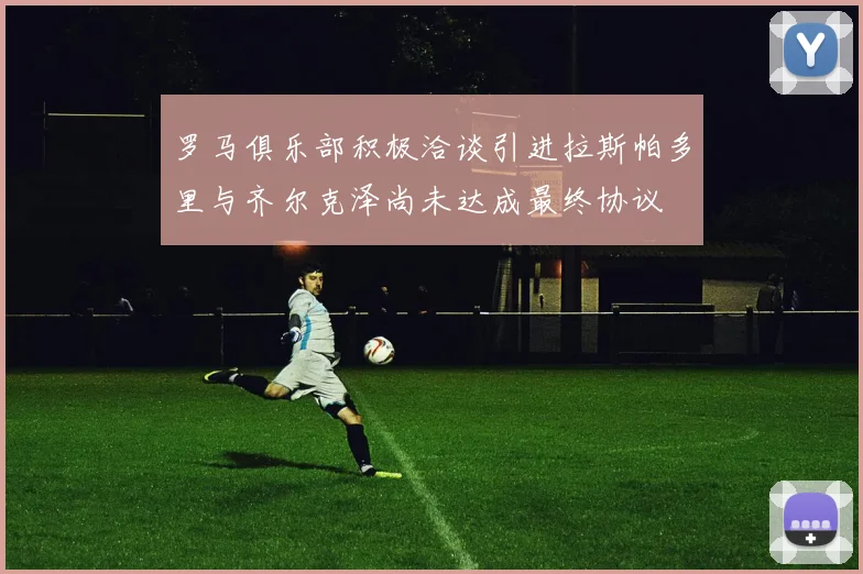 罗马俱乐部积极洽谈引进拉斯帕多里与齐尔克泽尚未达成最终协议