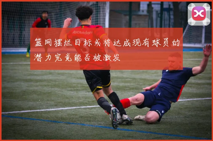 篮网摆烂目标或将达成现有球员的潜力究竟能否被激发