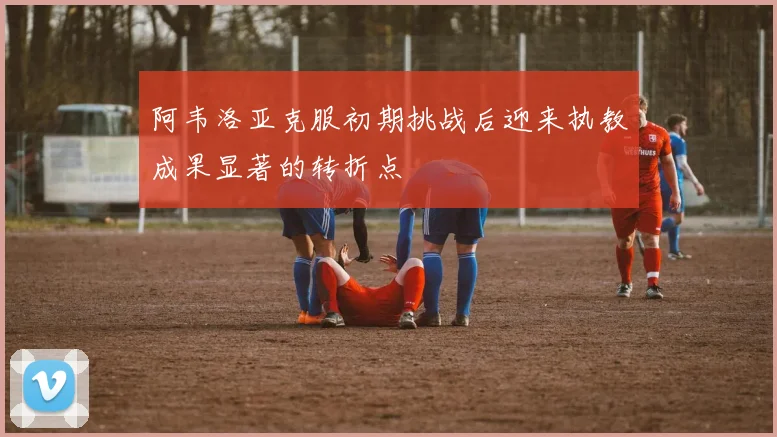 阿韦洛亚克服初期挑战后迎来执教成果显著的转折点