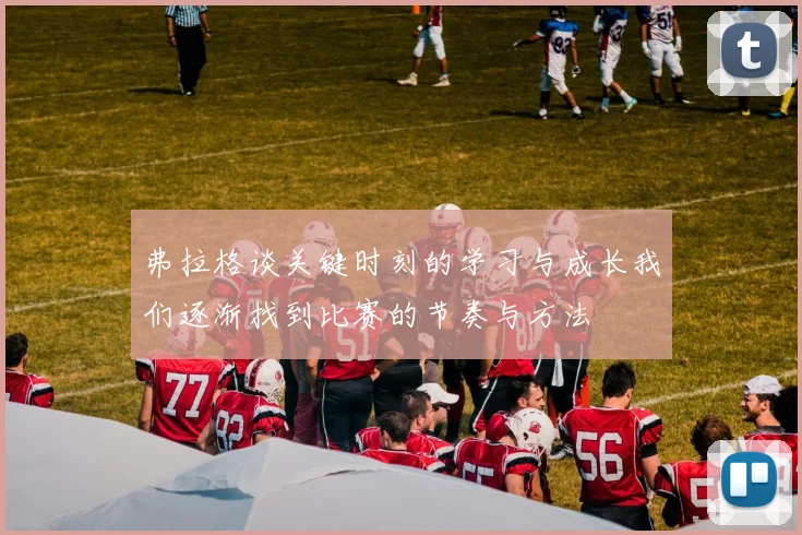 弗拉格谈关键时刻的学习与成长我们逐渐找到比赛的节奏与方法