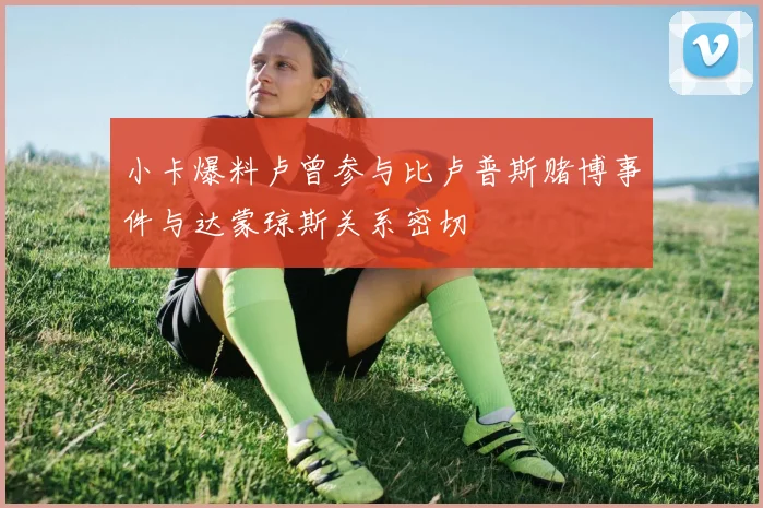 小卡爆料卢曾参与比卢普斯赌博事件与达蒙琼斯关系密切