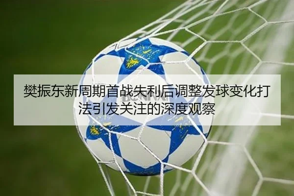 樊振东新周期首战失利后调整发球变化打法引发关注的深度观察 | KYgaming
